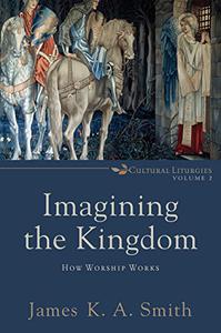 Imagining the Kingdom How Worship Works (Cultural Liturgies)