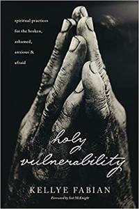 Holy Vulnerability Spiritual Practices for the Broken, Ashamed, Anxious, and Afraid