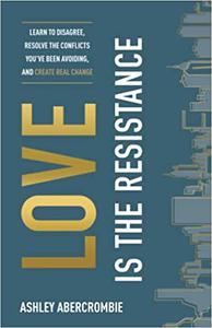 Love Is the Resistance Learn to Disagree, Resolve the Conflicts You've Been Avoiding, and Create Real Change