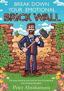 Break Down Your Emotional Brick Wall Put Your Mind at Ease and Be Free of Irrational and Limiting Thoughts