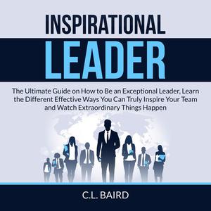 Inspirational Leader The Ultimate Guide on How to Be an Exceptional Leader, Learn the Different Effective Ways You Can