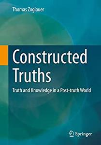 Constructed Truths Truth and Knowledge in a Post-truth World