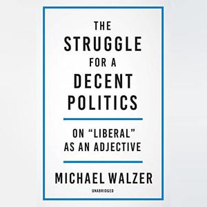The Struggle for a Decent Politics On Liberal as an Adjective [Audiobook]