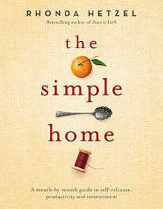 The Simple Home A Month-by-Month Guide to Self-Reliance, Productivity and Contentment