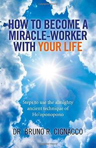 How to Become a Miracle-Worker with Your Life Steps To Use The Almighty Ancient Technique Of Ho'Oponopono