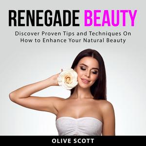 Renegade Beauty Discover Proven Tips and Techniques On How to Enhance Your Natural Beauty by Olive Scott