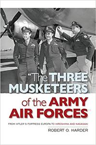 The Three Musketeers of the Army Air Forces From Hitler's Fortress Europa to Hiroshima and Nagasaki