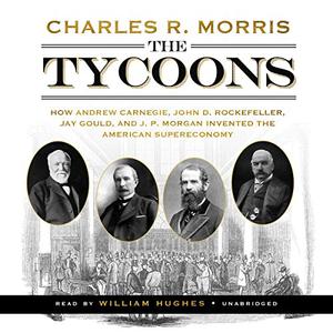 The Tycoons How Andrew Carnegie, John D. Rockefeller, Jay Gould, and J. P. Morgan Invented American Supereconomy [Audiobook]