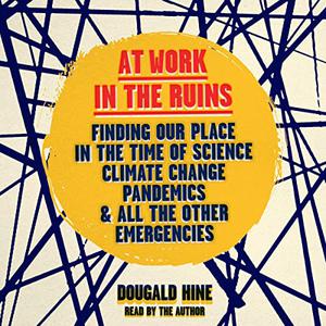At Work in the Ruins Finding Our Place in the Time of Science, Climate Change, Pandemics and All Other Emergencies [Audiobook]