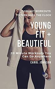 Young, Fit and Beautiful 100 HIIT Workouts to Turn Back the Clock 20 Minute Work Outs You Can Do Anywhere