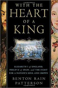 With the Heart of a King Elizabeth I of England, Philip II of Spain, and the Fight for a Nation's Soul and Crown
