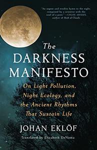 The Darkness Manifesto On Light Pollution, Night Ecology, and the Ancient Rhythms that Sustain Life