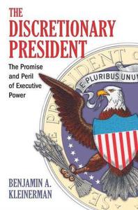The Discretionary President The Promise and Peril of Executive Power