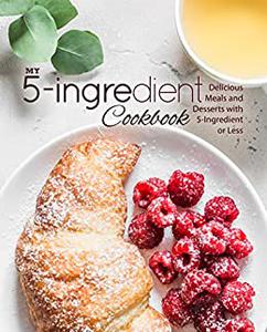 My 5-Ingredient Cookbook Delicious Meals and Desserts with 5-Ingredients or Less