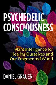 Psychedelic Consciousness Plant Intelligence for Healing Ourselves and Our Fragmented World 