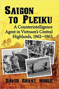 Saigon to Pleiku A Counterintelligence Agent in Vietnam's Central Highlands, 1962‒1963