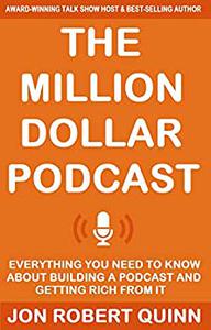 The Million Dollar Podcast Everything You Need to Know About Building a Podcast and Getting Rich from it