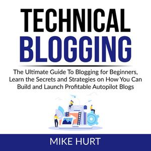 Technical Blogging The Ultimate Guide To Blogging for Beginners, Learn the Secrets and Strategies on How You Can Build