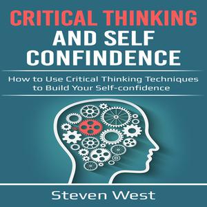 Critical Thinking and Self-Confidence How to Use Critical Thinking Techniques to Build Your Self-Confidence by Steven