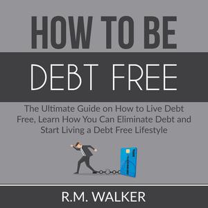 How to Be Debt Free The Ultimate Guide on How to Live Debt Free, Learn How You Can Eliminate Debt and Start Living a D
