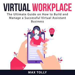 Virtual Workplace The Ultimate Guide on How to Build and Manage a Successful Virtual Assistant Business by Max Tolly