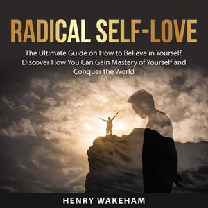 Radical Self-Love The Ultimate Guide on How to Believe in Yourself, Discover How You Can Gain Mastery of Yourself and