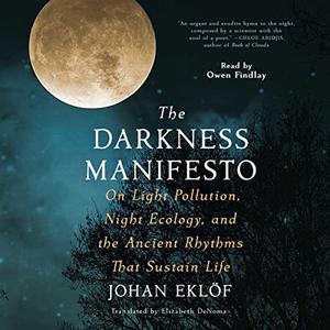 The Darkness Manifesto Our Light Pollution, Night Ecology, and the Ancient Rhythms That Sustain Life, 2023 Edition [Audiobook]