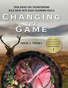 Changing the Game Your Guide for Transforming Wild Game into Game-Changing Meals