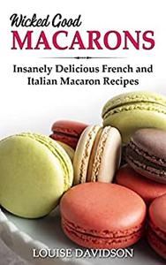 Wicked Good Macarons Insanely Delicious French and Italian Macaron Recipes