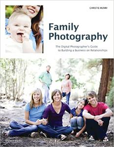 Family Photography The Digital Photographer's Guide to Building a Business on Relationships
