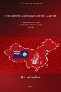 Confucianism, Colonialism, and the Cold War Chinese Cultural Education at Hong Kong S New Asia College, 1949-63