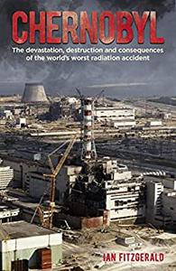 Chernobyl The Devastation, Destruction and Consequences of the World's Worst Radiation Accident