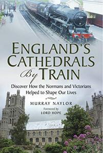 England's Cathedrals by Train Discover How the Normans and Victorians Helped to Shape Our Lives 