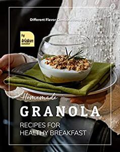 Homemade Granola Recipes for Healthy Breakfast Different Flavor Combinations to Try