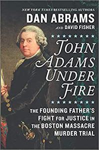 John Adams Under Fire The Founding Father's Fight for Justice in the Boston Massacre Murder Trial