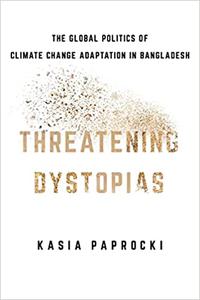Threatening Dystopias The Global Politics of Climate Change Adaptation in Bangladesh