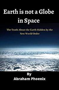 Earth is not a Globe in Space The Truth About the Earth Hidden by the New World Order