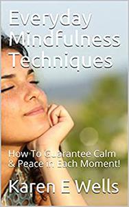 Everyday Mindfulness Techniques How To Guarantee Calm & Peace in Each Moment!