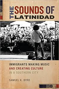 The Sounds of Latinidad Immigrants Making Music and Creating Culture in a Southern City