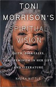 Toni Morrison's Spiritual Vision Faith, Folktales, and Feminism in Her Life and Literature