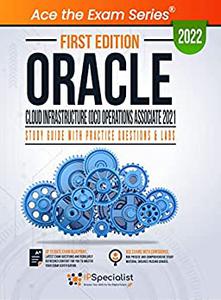 Oracle Cloud Infrastructure (OCI) Operations Associate 2021 Study Guide with Practice Questions and Labs First Edition - 2022 by IP Specialist