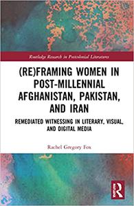 (Re)Framing Women in Post-Millennial Afghanistan, Pakistan, and Iran Remediated Witnessing in Literary, Visual, and Dig