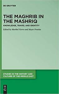 The Maghrib in the Mashriq Knowledge, Travel and Identity