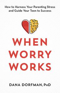 When Worry Works How to Harness Your Parenting Stress and Guide Your Teen to Success