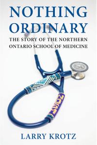 Nothing Ordinary The Story of the Northern Ontario School of Medicine