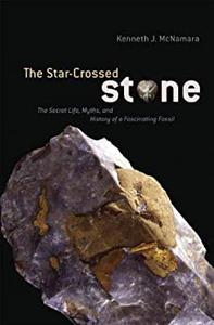 The Star-Crossed Stone The Secret Life, Myths, and History of a Fascinating Fossil