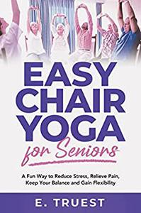 Easy Chair Yoga for Seniors A Fun Way to Reduce Stress, Relieve Pain, Keep Your Balance and Gain Flexibility