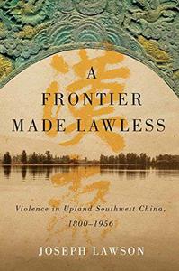 A Frontier Made Lawless Violence in Upland Southwest China, 1800-1956