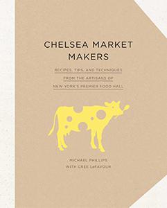 Chelsea Market Makers Recipes, Tips, and Techniques from the Artisans of New York's Premier Food Hall