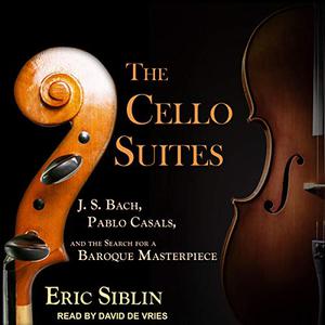 The Cello Suites J. S. Bach, Pablo Casals, and the Search for a Baroque Masterpiece [Audiobook] 
